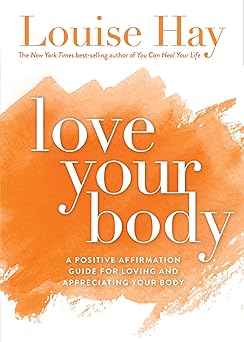 love your body a positive affirmation guide for loving and appreciating your body 1st edition louise hay