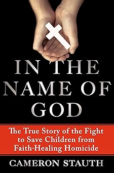 in the name of god the true story of the fight to save children from faith healing homicide 1st edition