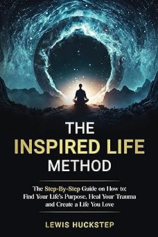 the inspired life method the step by step guide for how to find your lifes purpose heal your trauma and