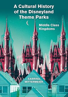 a cultural history of the disneyland theme parks middle class kingdoms 1st edition sabrina mittermeier