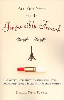 all you need to be impossibly french a witty investigation into the lives lusts and little secrets of french