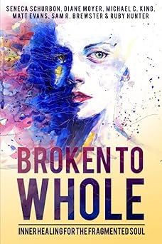 broken to whole inner healing for the fragmented soul 1st edition seneca schurbon ,michael c king ,matt evans
