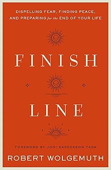 finish line dispelling fear finding peace and preparing for the end of your life 1st edition robert wolgemuth