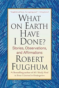 what on earth have i done stories observations and affirmations 1st edition robert fulghum 0312365500,