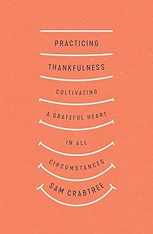 practicing thankfulness cultivating a grateful heart in all circumstances 1st edition sam crabtree