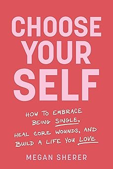 choose your self how to embrace being single heal core wounds and build a life you love 1st edition megan