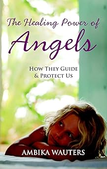 the healing power of angels how they guide and protect us 1st edition ambika wauters 1907486429,
