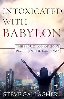 intoxicated with babylon the seduction of gods people in the last days 1st edition steve gallagher