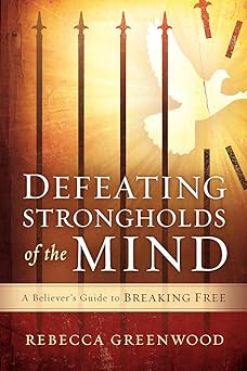 defeating strongholds of the mind a believers guide to breaking free 1st edition rebecca greenwood