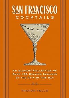 san francisco cocktails an elegant collection of over 100 recipes inspired by the city by the bay 1st edition
