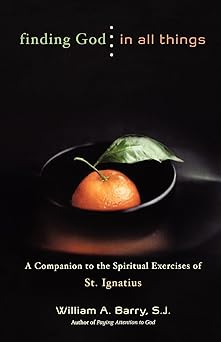 finding god in all things a companion to the spiritual exercises of st ignatius 1st edition william a barry
