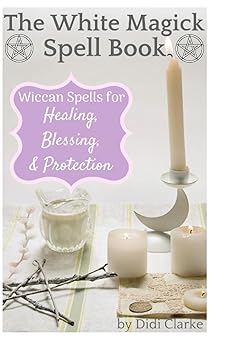 the white magick spell book wiccan spells for healing blessing and protection 1st edition didi clarke