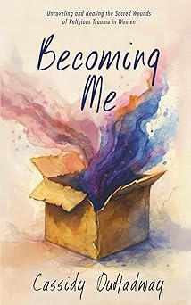 becoming me unraveling and healing the sacred wounds of religious trauma in women 1st edition cassidy