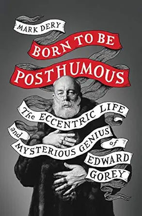 born to be posthumous the eccentric life and mysterious genius of edward gorey 1st edition mark dery