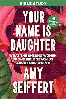 your name is daughter bible study what the unsung women of the bible teach us about our wortha 6 session