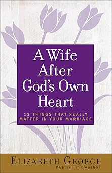 a wife after gods own heart 12 things that really matter in your marriage 1st edition elizabeth george