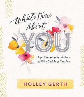 whats true about you life changing reminders of who god says you are 1st edition holley gerth 1684086140,