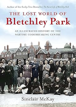 the lost world of bletchley park the illustrated history of the wartime codebreaking centre 1st edition