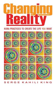 changing reality huna practices to create the life you want 1st edition serge kahili king 0835609111,
