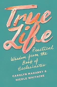 true life practical wisdom from the book of ecclesiastes 1st edition carolyn mahaney ,nicole mahaney whitacre