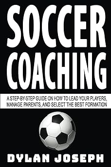 soccer coaching a step by step guide on how to lead your players manage parents and select the best formation