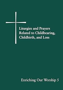 liturgies and prayers related to childbearing childbirth and loss enriching our worship 5 1st edition church
