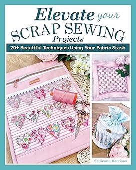 elevate your scrap sewing projects 20+ beautiful techniques using your fabric stash 10 projects for quilts