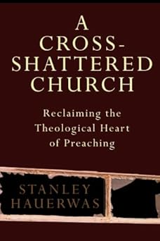 a cross shattered church reclaiming the theological heart of preaching 1st edition stanley hauerwas