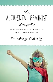 the accidental feminist restoring our delight in gods good design 1st edition courtney reissig 1433545489,