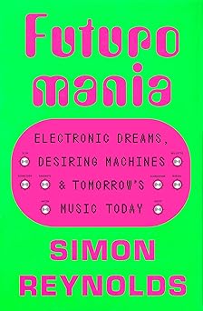 futuromania electronic dreams desiring machines and tomorrows music today 1st edition simon reynolds
