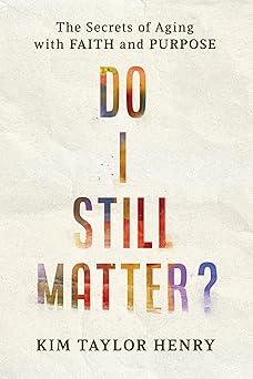 do i still matter the secrets of aging with faith and purpose 1st edition kimberly taylor henry 1640703322,