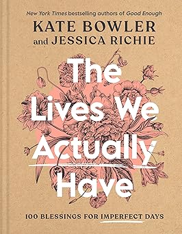 the lives we actually have 100 blessings for imperfect days 1st edition kate bowler ,jessica richie