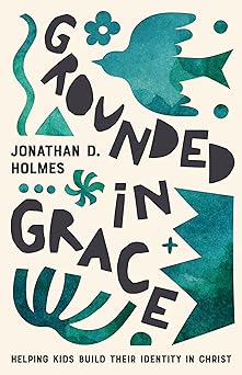 grounded in grace helping kids build their identity in christ 1st edition jonathan holmes 1645074641,
