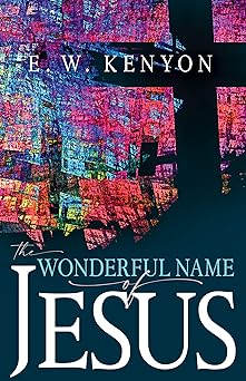 the wonderful name of jesus a biblical exposition of a believera s spiritual authority 1st edition e w kenyon