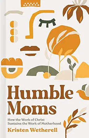 humble moms how the work of christ sustains the work of motherhood 1st edition kristen wetherell 1087751012,
