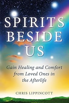 spirits beside us gain healing and comfort from loved ones in the afterlife 1st edition chris lippincott
