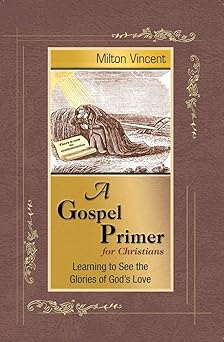 a gospel primer for christians learning to see the glories of gods love 1st edition milton vincent