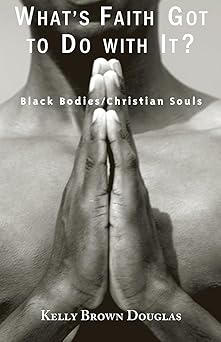 whats faith got to do with it black bodies/christian souls 1st edition kelly brown douglas 1570756090,
