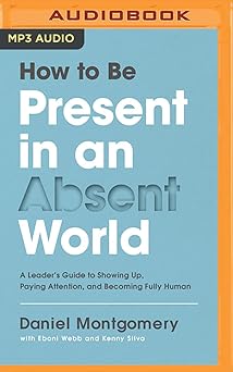 how to be present in an absent world a leaders guide to showing up paying attention and becoming fully human