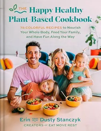 the happy healthy plant based cookbook 75+ colorful recipes to nourish your whole body feed your family and
