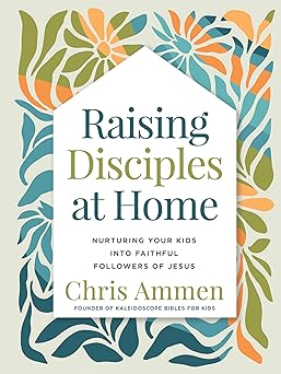 raising disciples at home nurturing your kids into faithful followers of jesus 1st edition chris ammen