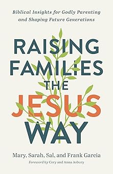 raising families the jesus way biblical insights for godly parenting and shaping future generations 1st