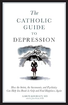 the catholic guide to depression how the saints the sacraments and psychiatry can help you break its grip and