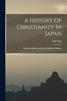 a history of christianity in japan roman catholic and greek orthodox missions 1st edition otis cary