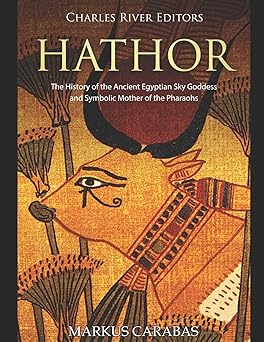hathor the history of the ancient egyptian sky goddess and symbolic mother of the pharaohs 1st edition