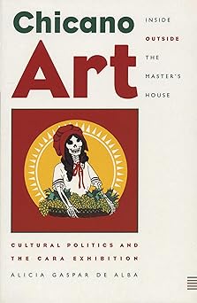 chicano art inside/outside the mastera s house cultural politics and the cara exhibition 1st edition alicia