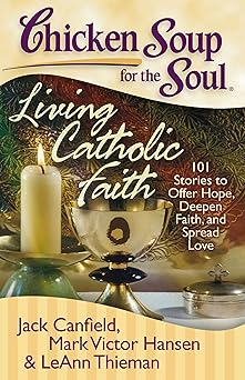 chicken soup for the soul living catholic faith 101 stories to offer hope deepen faith and spread love 1st