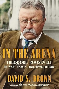 in the arena theodore roosevelt in war peace and revolution 1st edition david s brown 1668204193,