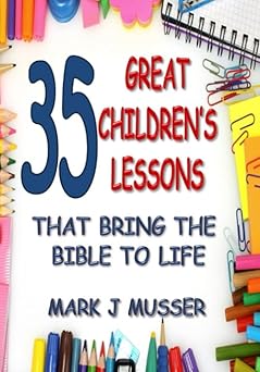 35 great childrens lessons that bring the bible to life 1st edition mark j musser 1539456552, 978-1539456551