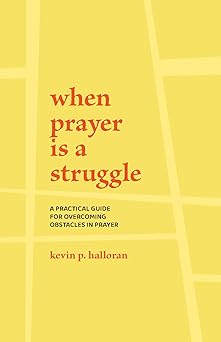 when prayer is a struggle a practical guide for overcoming obstacles in prayer 1st edition kevin p halloran